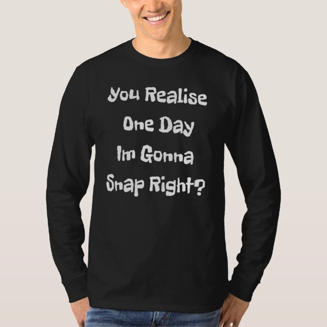You Realise One Day Im Gonna Snap Right T-Shirt (Vorderseite)