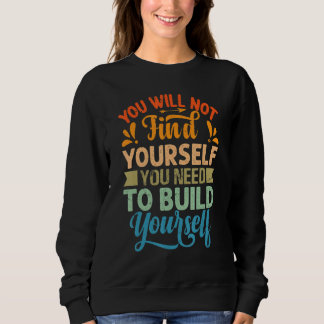 You Will Not Find Yourself You Need To Build Yours Sweatshirt