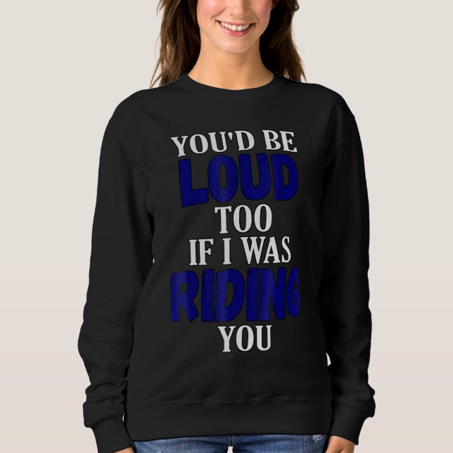 You Would Be Loud Too If I Was Riding You Motorcyc Sweatshirt (Vorderseite)
