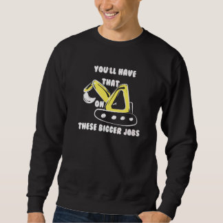 You'll Have That On These Bigger Jobs   6 Sweatshirt