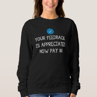 Your Feedback Is Appreciated Now Pay 8 Dollars 8 9 Sweatshirt