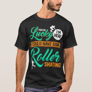Youre Lucky Im Here I Could Have Gone Roller Skati T-Shirt