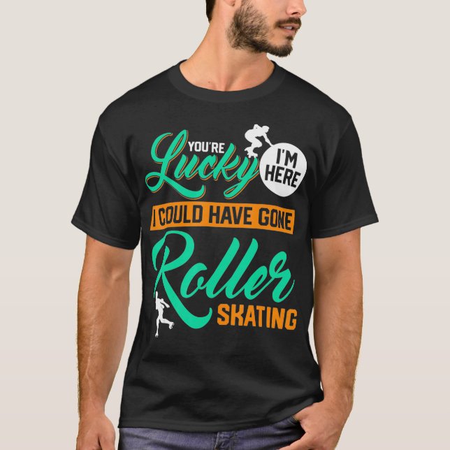 Youre Lucky Im Here I Could Have Gone Roller Skati T-Shirt (Vorderseite)