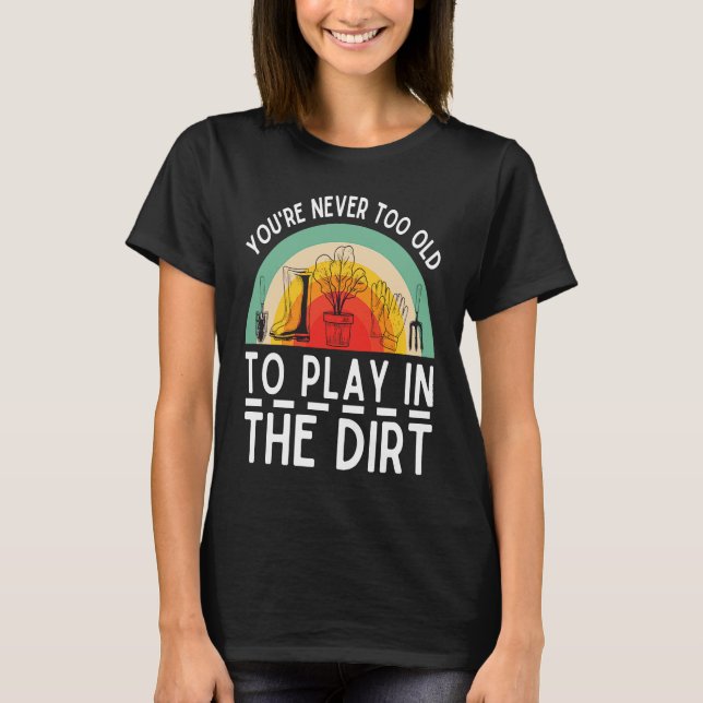 You're Never Too Old To Play In The Dirt Garden T-Shirt (Vorderseite)