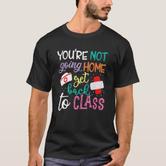 You're Not Going Home Get Back To Class School Nur T-Shirt