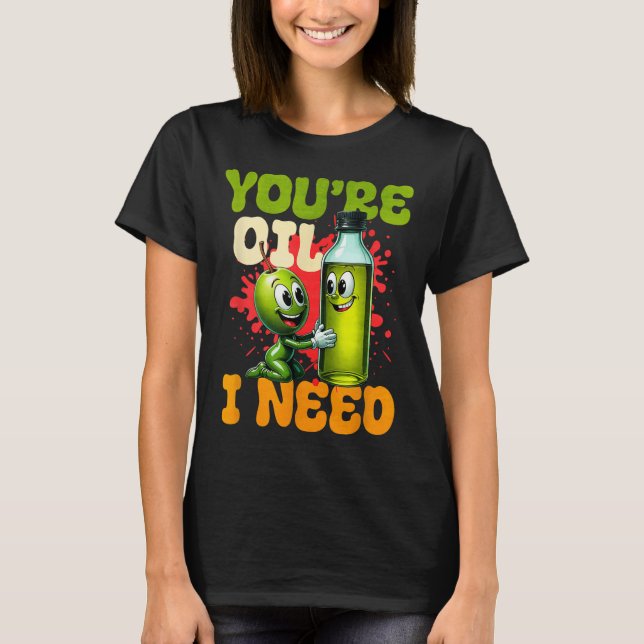 Youre Oil I Need  T-Shirt (Vorderseite)
