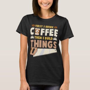 Zuerst trinke ich Kaffee, dann baue ich Dinge T-Shirt