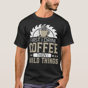 Zuerst trinke ich Kaffee dann baue ich etwas Holz T-Shirt