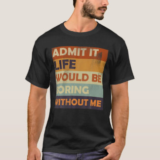 Zugeben, das Leben wäre langweilig ohne mich - Fun T-Shirt
