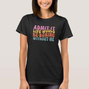 Zugeben, dass das Leben langweilig wäre ohne mich T-Shirt