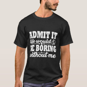Zugeben, es wäre langweilig ohne mich 1 T-Shirt