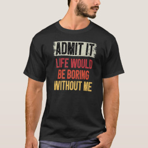 Zugeben, es wäre langweilig ohne mich Spaß sagen T-Shirt
