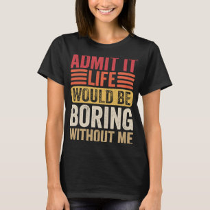 Zugeben, es wäre langweilig ohne mich Spaß sagen T-Shirt