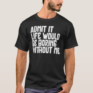 Zugeben, es wäre langweilig ohne mich Spaß Spaß T-Shirt