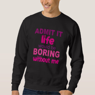 Zugeben, es wäre langweilig ohne mich Sprichwort Sweatshirt