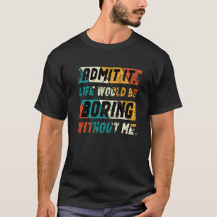 Zugeben, es wäre langweilig ohne mich Sprichwort T-Shirt